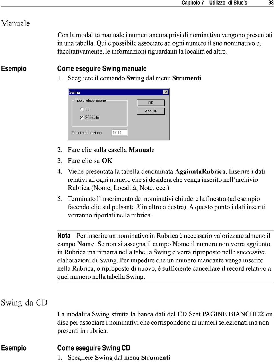 Scegliere il comando Swing dal menu Strumenti 2. Fare clic sulla casella Manuale 3. Fare clic su OK 4. Viene presentata la tabella denominata AggiuntaRubrica.