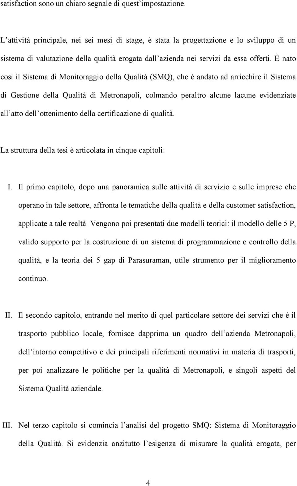 È nato così il Sistema di Monitoraggio della Qualità (SMQ), che è andato ad arricchire il Sistema di Gestione della Qualità di Metronapoli, colmando peraltro alcune lacune evidenziate all atto dell