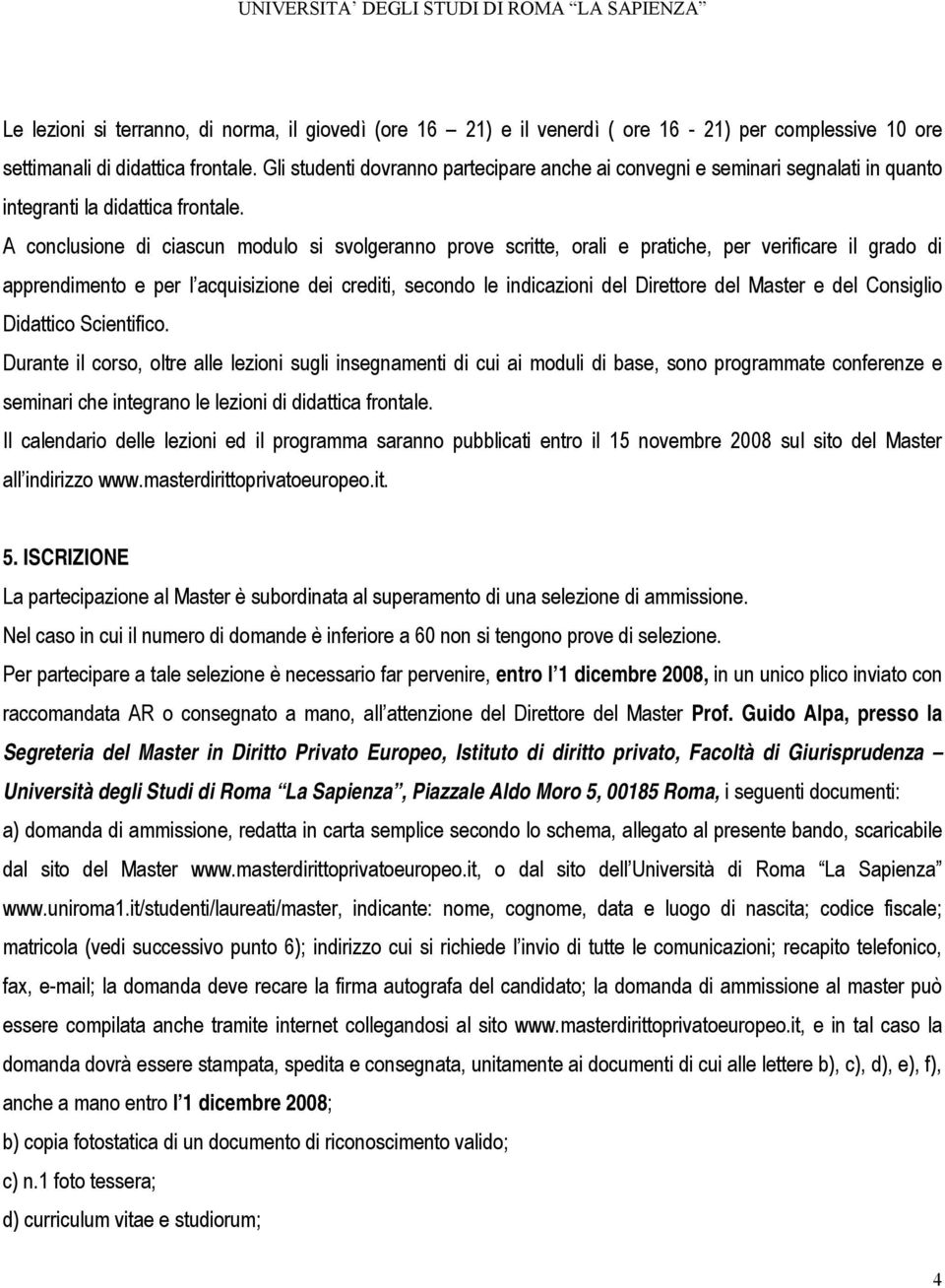 A conclusione di ciascun modulo si svolgeranno prove scritte, orali e pratiche, per verificare il grado di apprendimento e per l acquisizione dei crediti, secondo le indicazioni del Direttore del