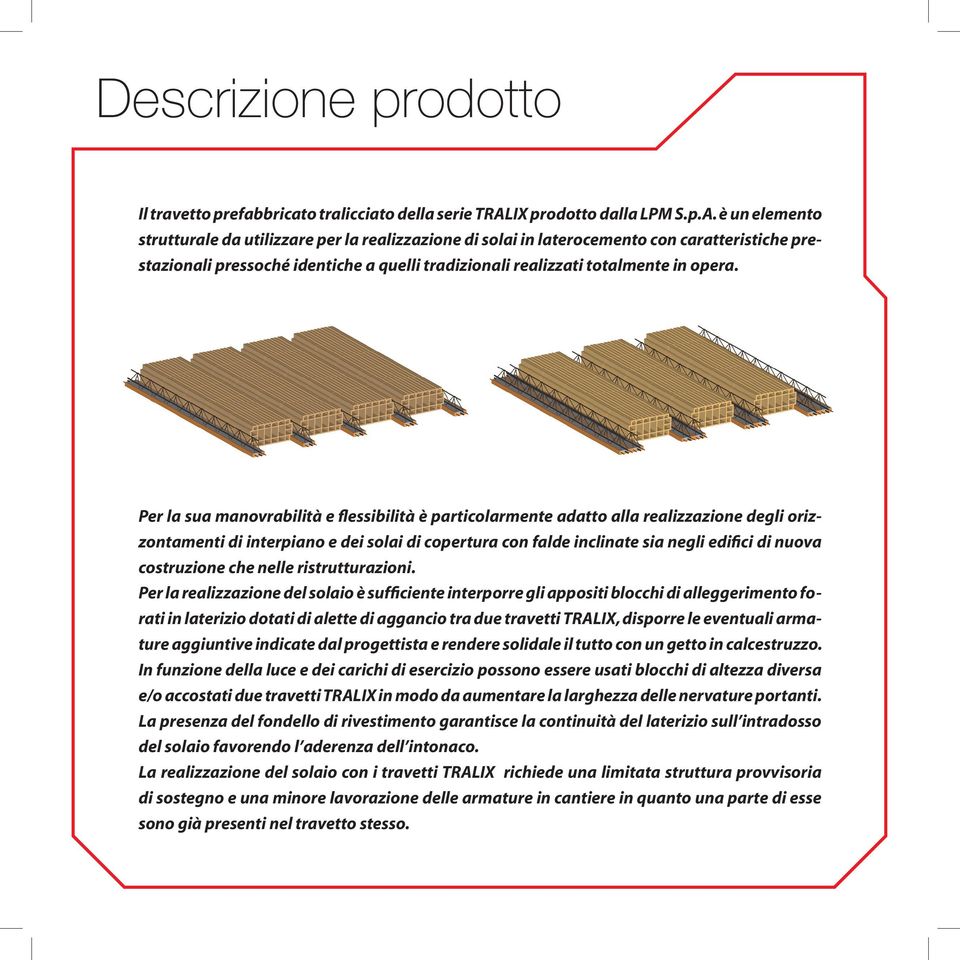 è un elemento strutturale da utilizzare per la realizzazione di solai in laterocemento con caratteristiche prestazionali pressoché identiche a quelli tradizionali realizzati totalmente in opera.