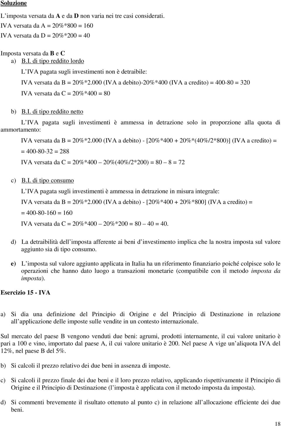 000 (IVA a debito) - [20%*400 + 20%*(40%/2*800)] (IVA a credito) = = 400-80-32 = 288 IVA versata da C = 20%*400 20%(40%/2*200) = 80 8 = 72 c) B.I. di tipo consumo L IVA pagata sugli investimenti è ammessa in detrazione in misura integrale: IVA versata da B = 20%*2.