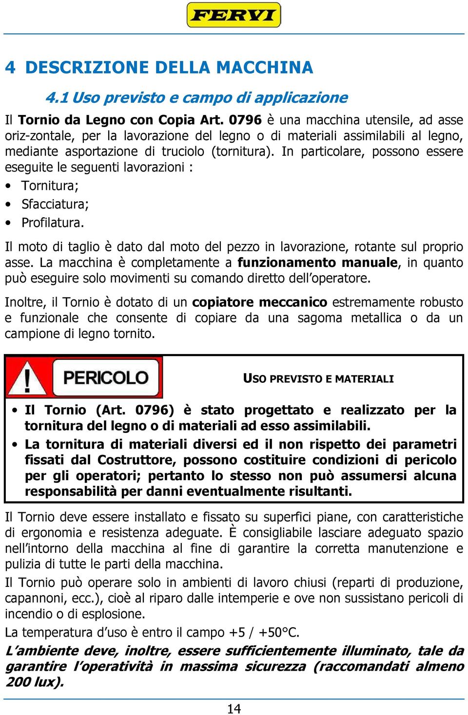 In particolare, possono essere eseguite le seguenti lavorazioni : Tornitura; Sfacciatura; Profilatura. Il moto di taglio è dato dal moto del pezzo in lavorazione, rotante sul proprio asse.