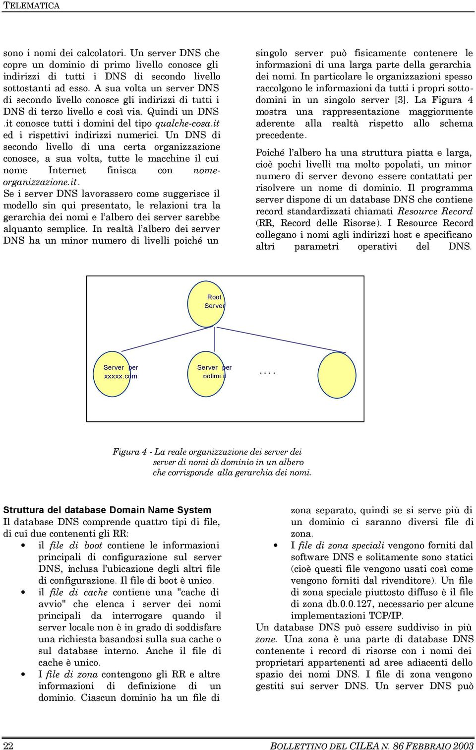 it ed i rispettivi indirizzi numerici. Un DNS di secondo livello di una certa organizzazione conosce, a sua volta, tutte le macchine il cui nome Internet finisca con nomeorganizzazione.it. Se i server DNS lavorassero come suggerisce il modello sin qui presentato, le relazioni tra la gerarchia dei nomi e l albero dei server sarebbe alquanto semplice.