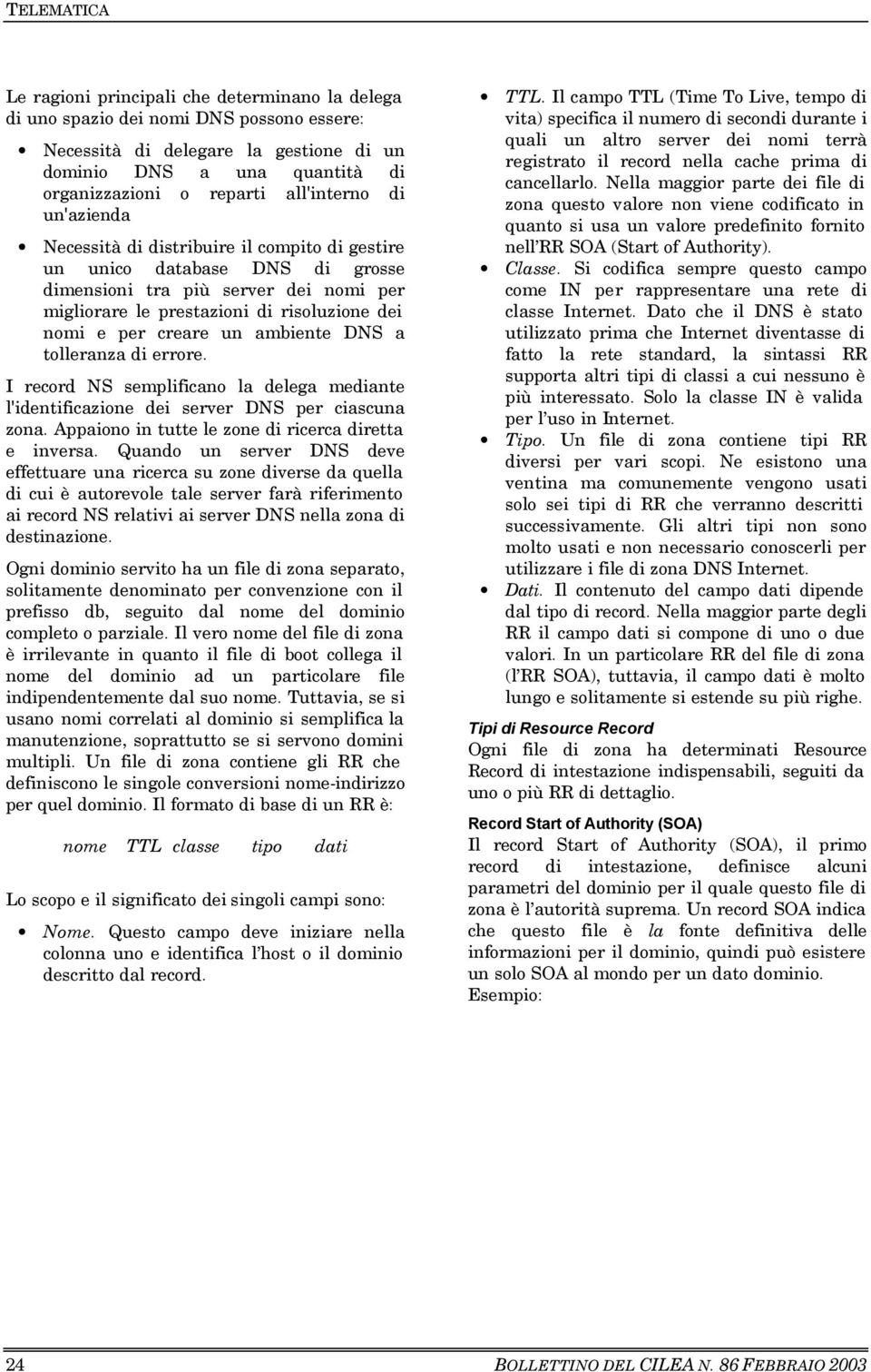 ambiente DNS a tolleranza di errore. I record NS semplificano la delega mediante l'identificazione dei server DNS per ciascuna zona. Appaiono in tutte le zone di ricerca diretta e inversa.