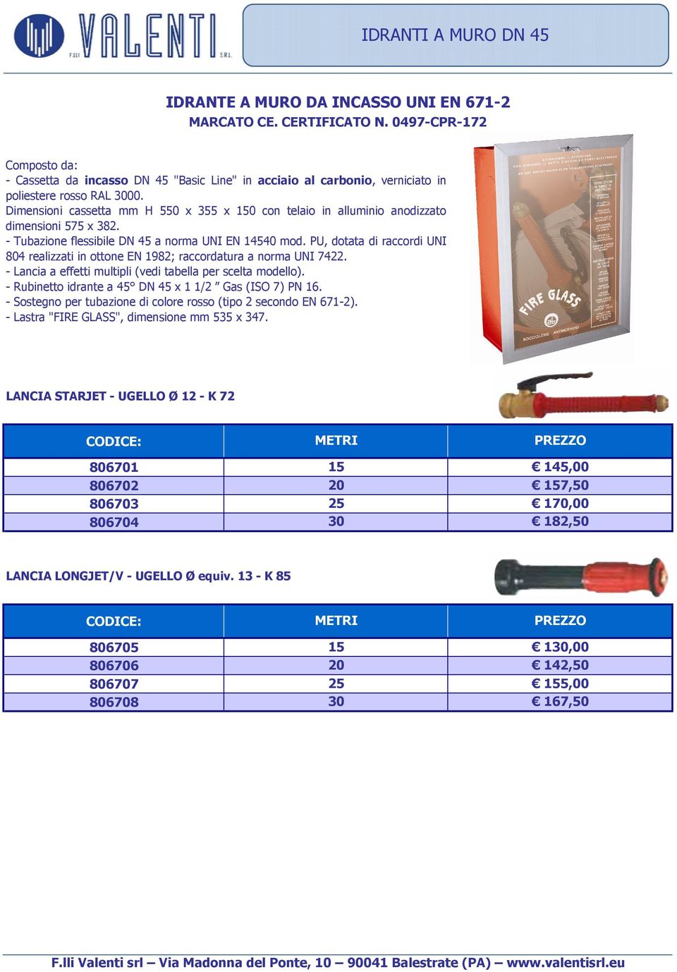 Dimensioni cassetta mm H 550 x 355 x 150 con telaio in alluminio anodizzato dimensioni 575 x 382. - Tubazione flessibile DN 45 a norma UNI EN 14540 mod.