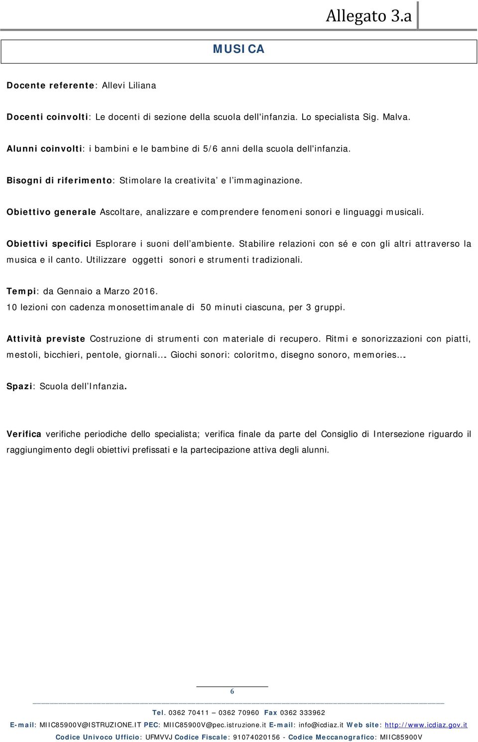 Obiettivo generale Ascoltare, analizzare e comprendere fenomeni sonori e linguaggi musicali. Obiettivi specifici Esplorare i suoni dell ambiente.