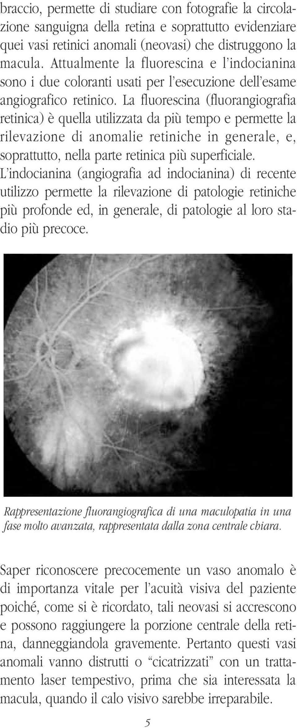 La fluorescina (fluorangiografia retinica) è quella utilizzata da più tempo e permette la rilevazione di anomalie retiniche in generale, e, soprattutto, nella parte retinica più superficiale.