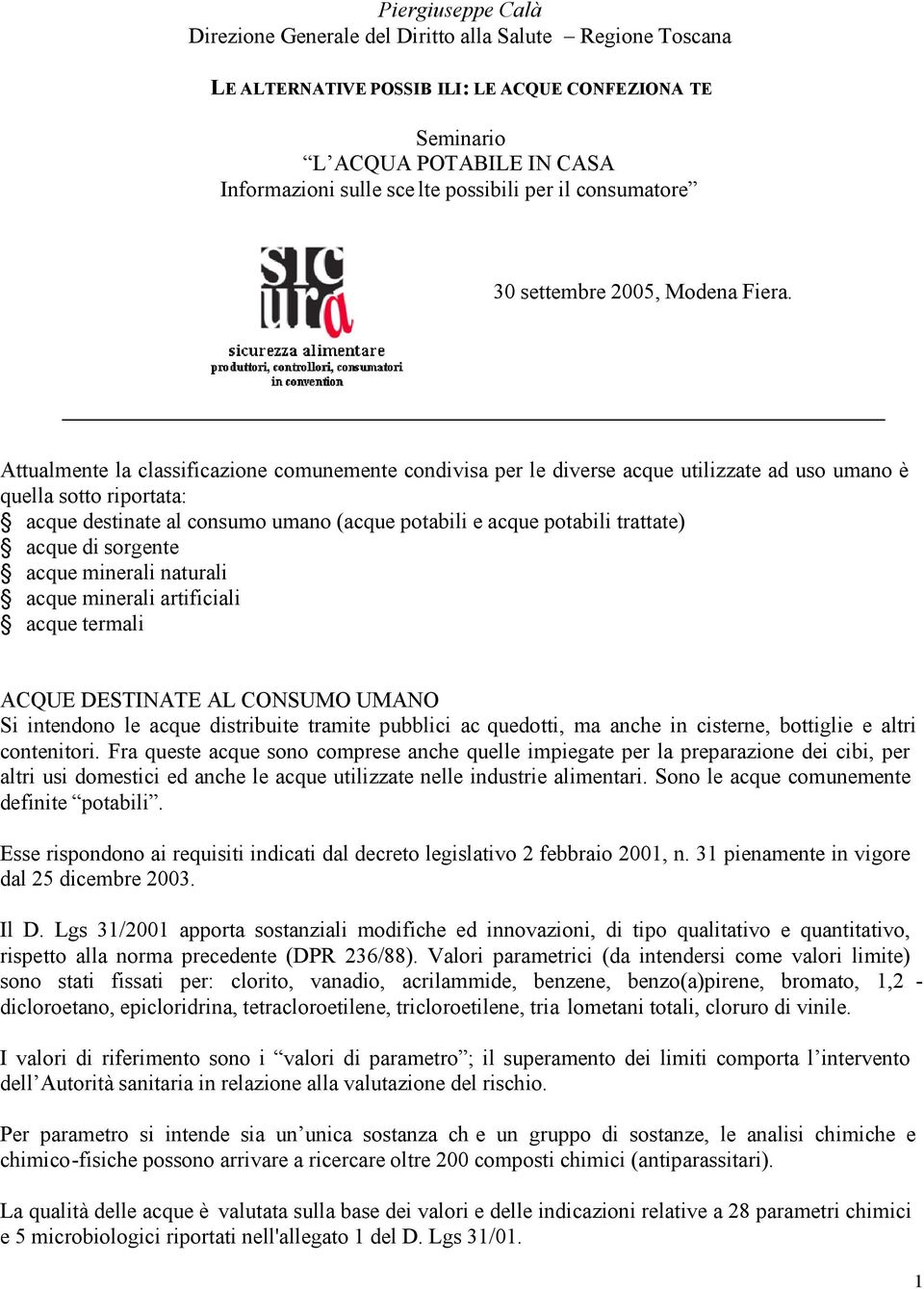 Attualmente la classificazione comunemente condivisa per le diverse acque utilizzate ad uso umano è quella sotto riportata: acque destinate al consumo umano (acque potabili e acque potabili trattate)