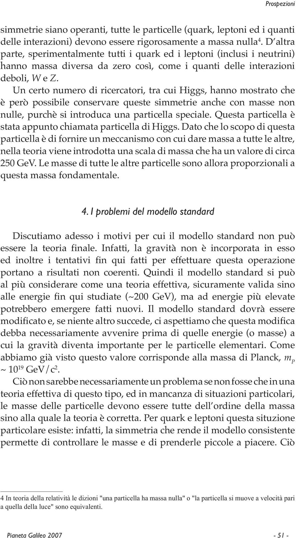 Un certo numero di ricercatori, tra cui Higgs, hanno mostrato che è però possibile conservare queste simmetrie anche con masse non nulle, purchè si introduca una particella speciale.