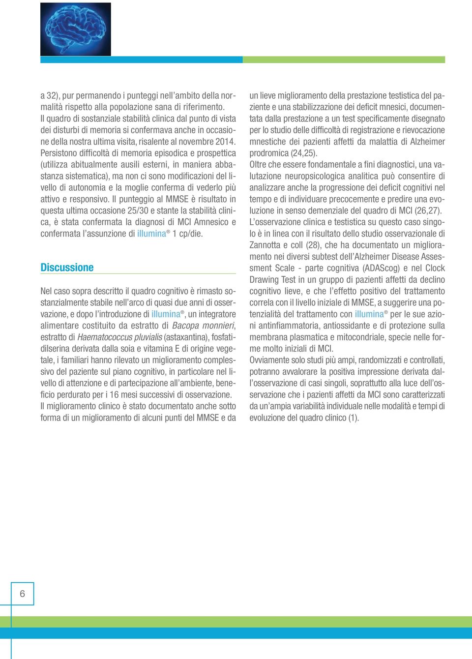 Persistono difficoltà di memoria episodica e prospettica (utilizza abitualmente ausili esterni, in maniera abbastanza sistematica), ma non ci sono modificazioni del livello di autonomia e la moglie