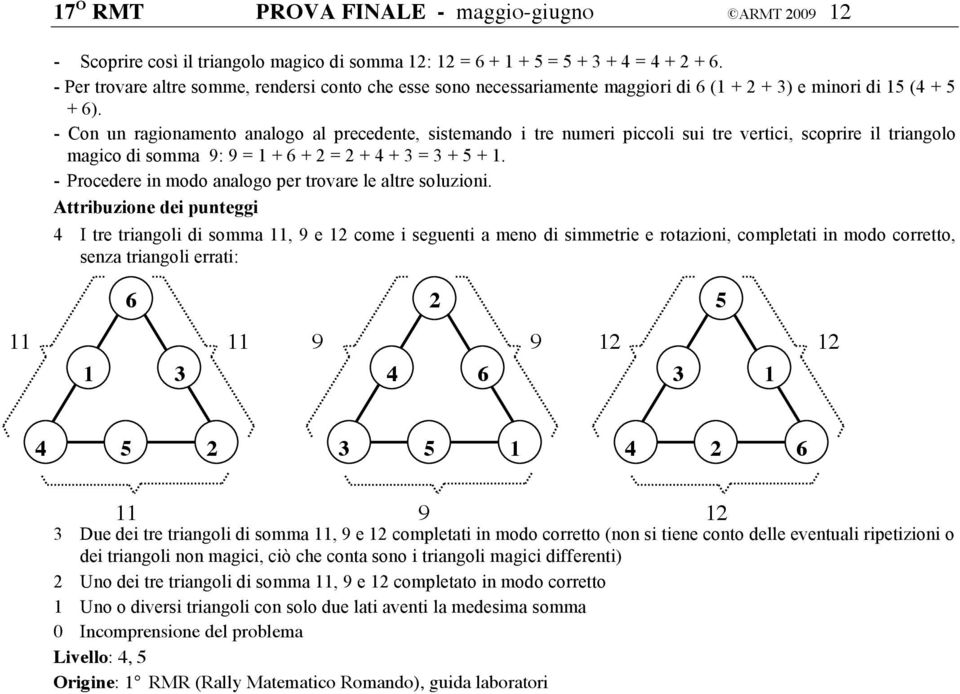 - Con un ragionamento analogo al precedente, sistemando i tre numeri piccoli sui tre vertici, scoprire il triangolo magico di somma 9: 9 = 1 + 6 + 2 = 2 + 4 + 3 = 3 + 5 + 1.