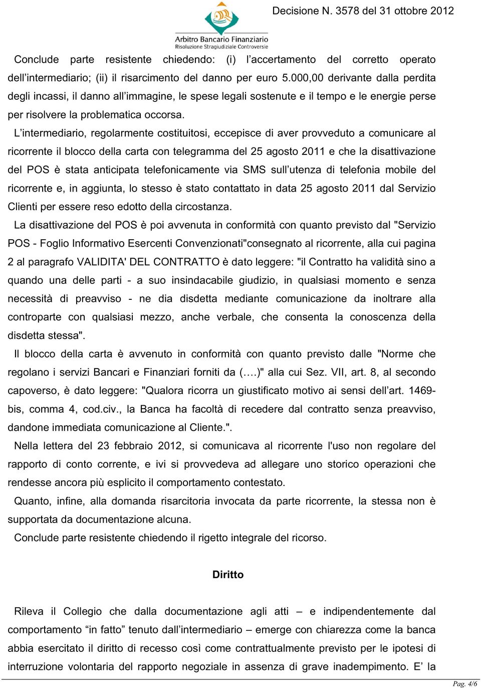 L intermediario, regolarmente costituitosi, eccepisce di aver provveduto a comunicare al ricorrente il blocco della carta con telegramma del 25 agosto 2011 e che la disattivazione del POS è stata