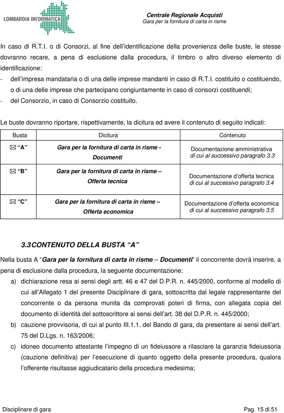 costituito o costituendo, o di una delle imprese che partecipano congiuntamente in caso di consorzi costituendi; - del Consorzio, in caso di Consorzio costituito.