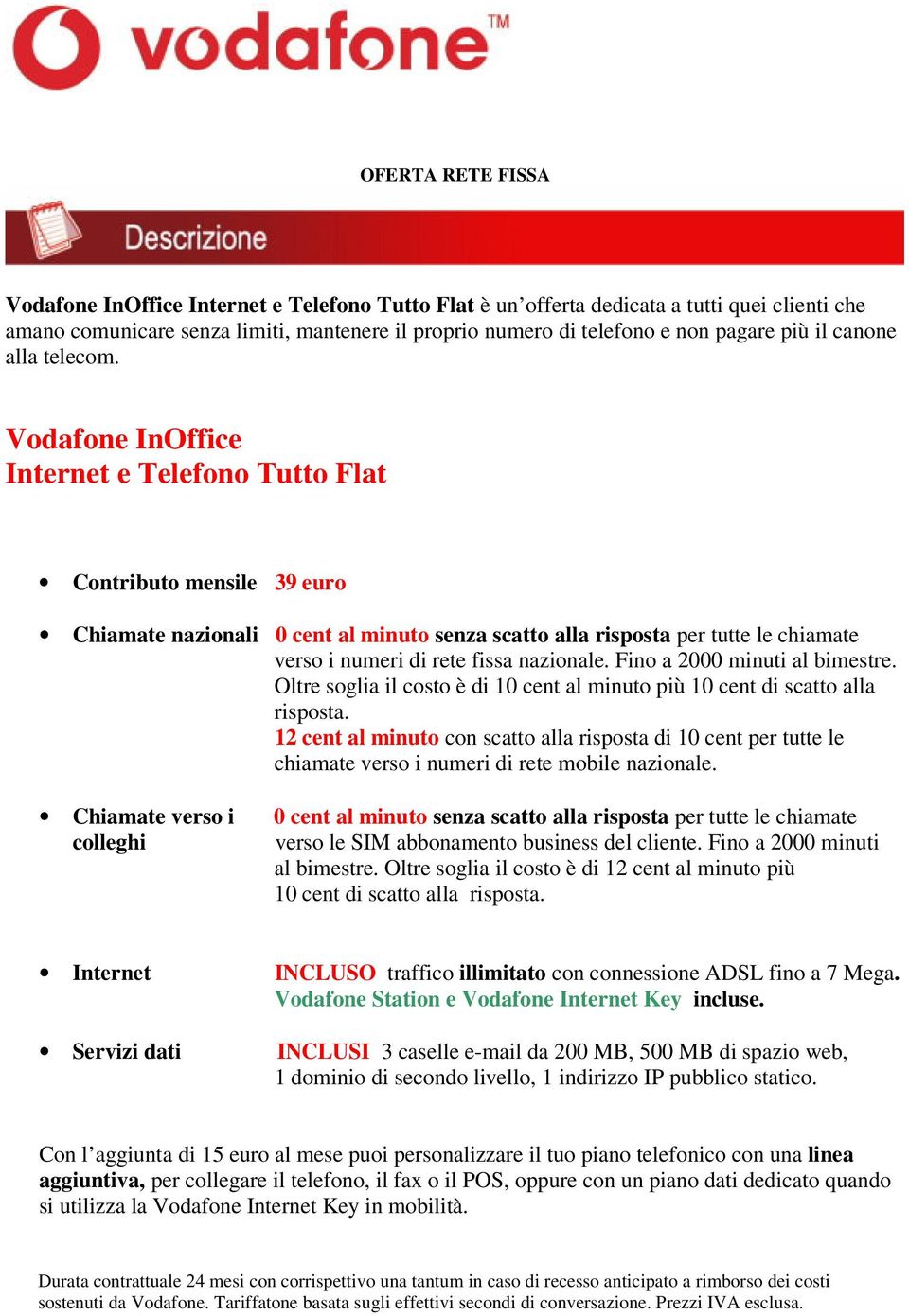 Vodafone InOffice Internet e Telefono Tutto Flat Contributo mensile 39 euro Chiamate nazionali al minuto senza scatto alla risposta per tutte le chiamate verso i numeri di rete fissa nazionale.