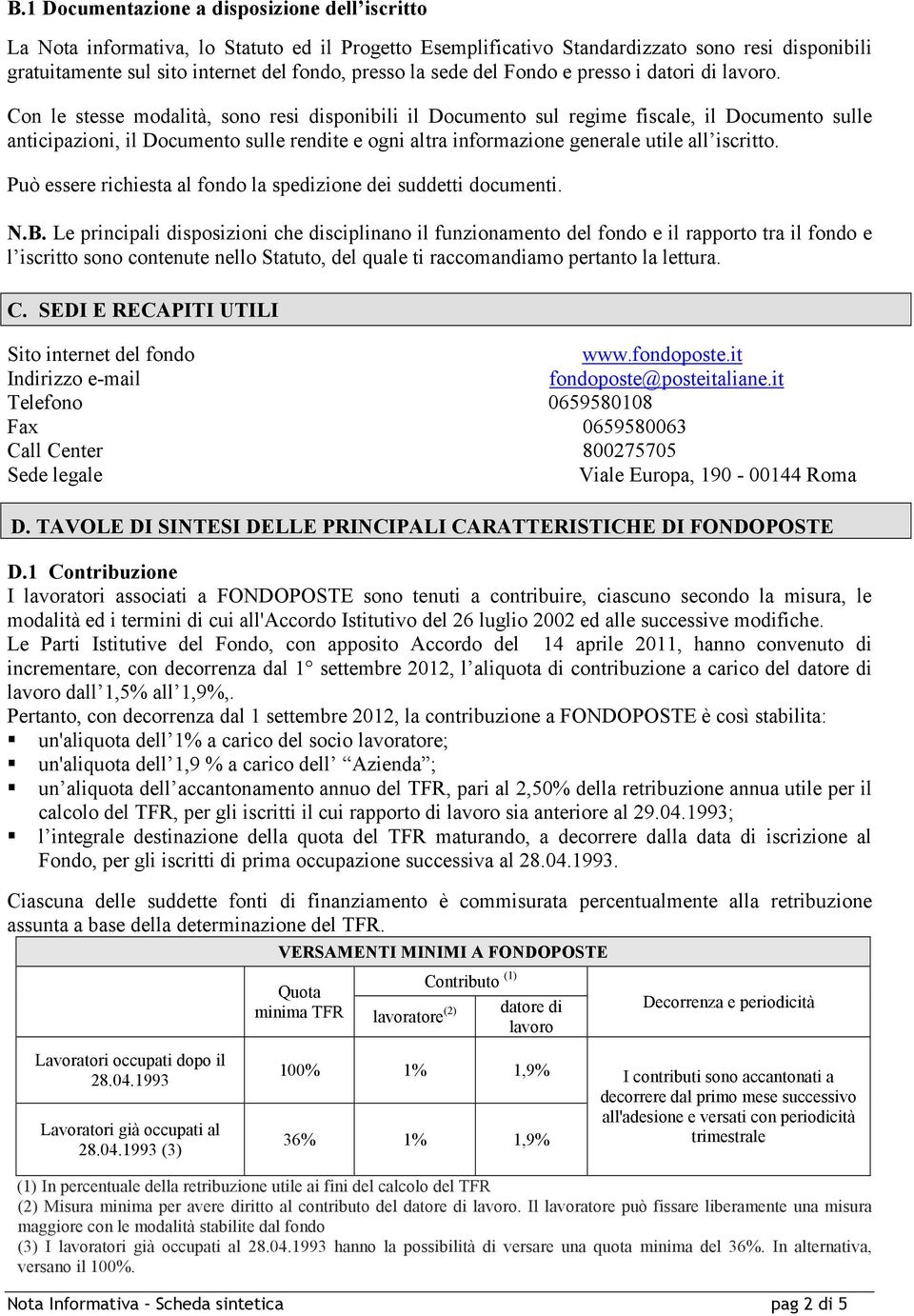 Con le stesse modalità, sono resi disponibili il Documento sul regime fiscale, il Documento sulle anticipazioni, il Documento sulle rendite e ogni altra informazione generale utile all iscritto.