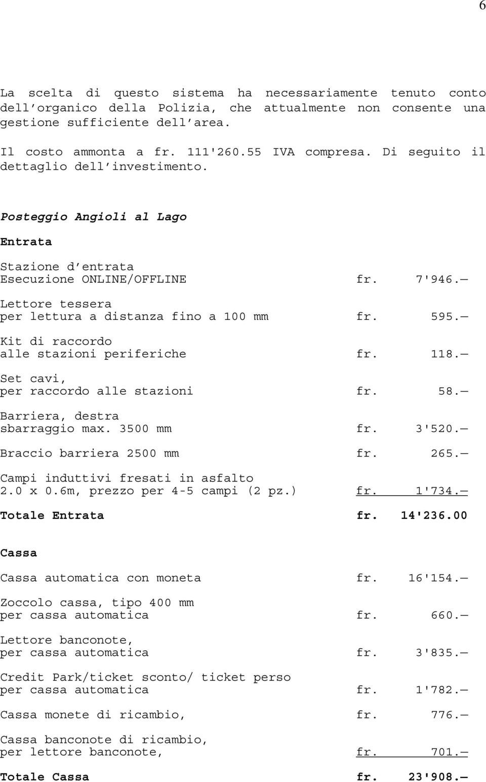 Lettore tessera per lettura a distanza fino a 100 mm fr. 595. Kit di raccordo alle stazioni periferiche fr. 118. Set cavi, per raccordo alle stazioni fr. 58. Barriera, destra sbarraggio max.