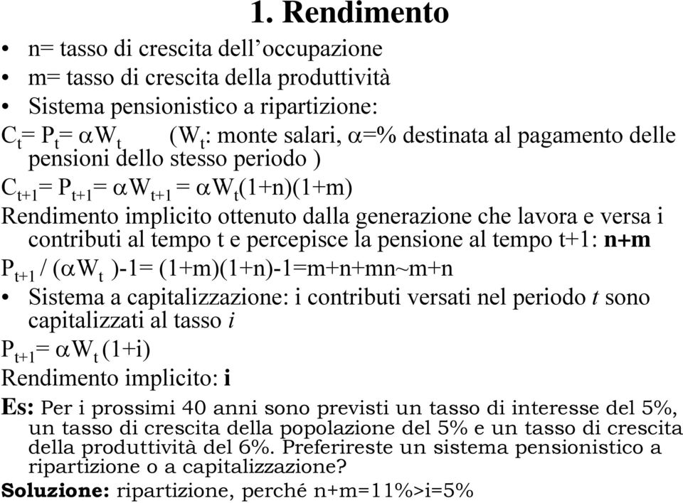 t+1: n+m P t+1 /( W t )-1= (1+m)(1+n)-1=m+n+mn~m+n Sistema a capitalizzazione: i contributi versati nel periodo t sono capitalizzati al tasso i P t+1 = W t (1+i) Rendimento implicito: i Es: Per i