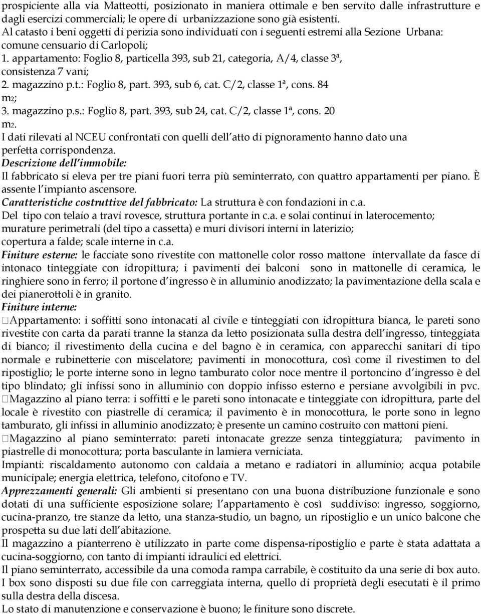 appartamento: Foglio 8, particella 393, sub 21, categoria, A/4, classe 3ª, consistenza 7 vani; 2. magazzino p.t.: Foglio 8, part. 393, sub 6, cat. C/2, classe 1ª, cons. 84 m2; 3. magazzino p.s.: Foglio 8, part. 393, sub 24, cat.