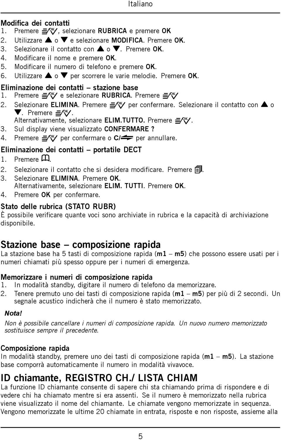 Premere =/O e selezionare RUBRICA. Premere =/O 2. Selezionare ELIMINA. Premere =/O per confermare. Selezionare il contatto con v o V. Premere =/O. Alternativamente, selezionare ELIM.TUTTO.