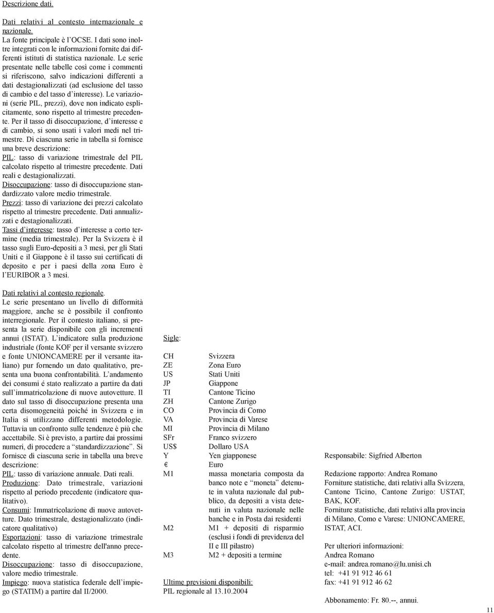 Le serie presentate nelle tabelle così come i commenti si riferiscono, salvo indicazioni differenti a dati destagionalizzati (ad esclusione del tasso di cambio e del tasso d interesse).