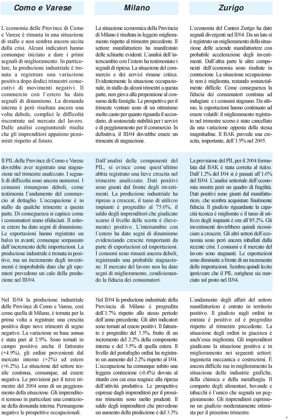 In particolare, la produzione industriale è tronata a registrare una variazione positiva dopo dodici trimestri consecutivi di movimenti negativi.