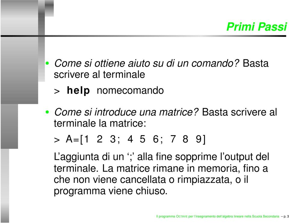 Basta scrivere al terminale la matrice: > A=[1 2 3; 4 5 6; 7 8 9] L aggiunta di un ; alla fine sopprime l output