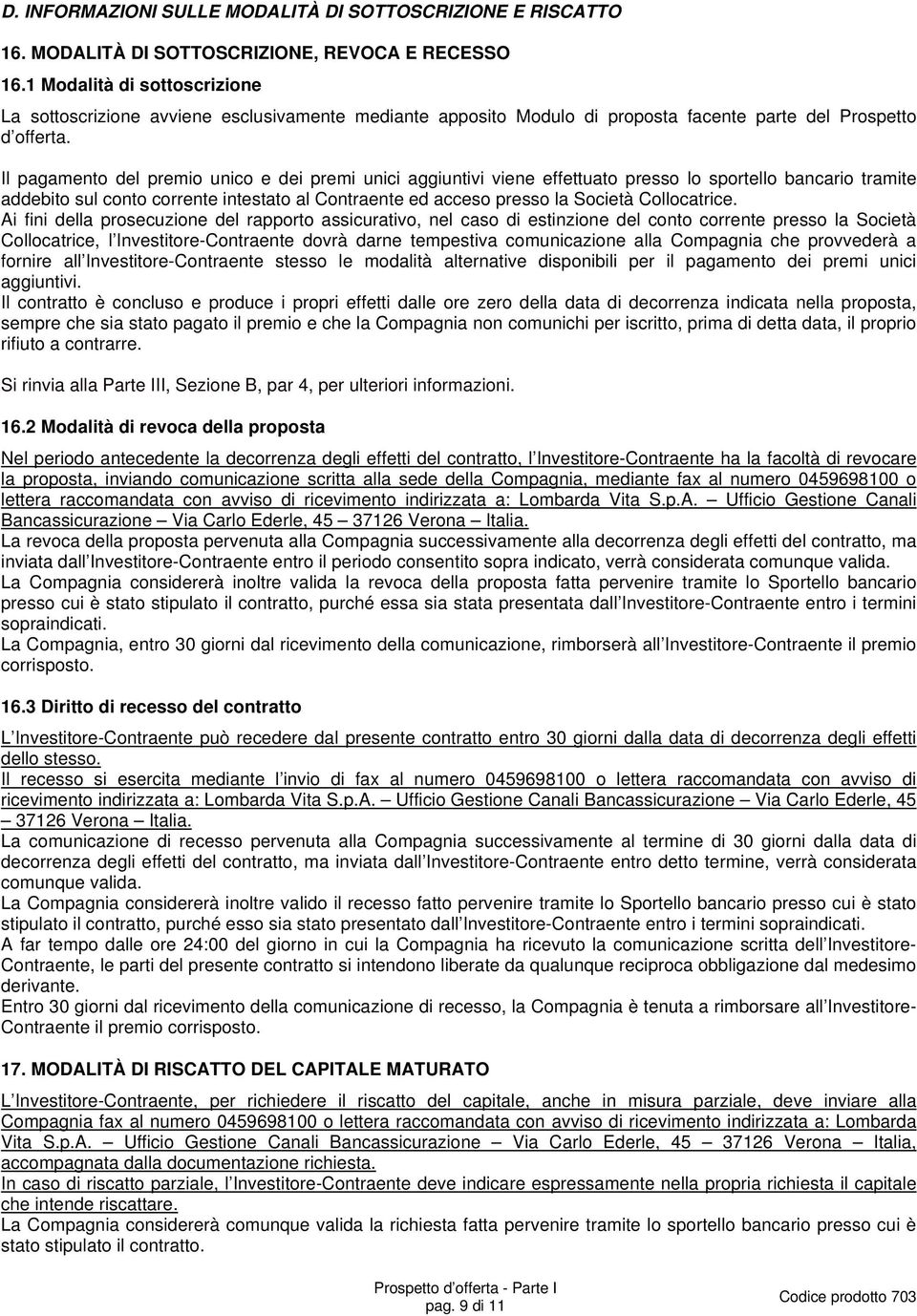 Il pagamento del premio unico e dei premi unici aggiuntivi viene effettuato presso lo sportello bancario tramite addebito sul conto corrente intestato al Contraente ed acceso presso la Società