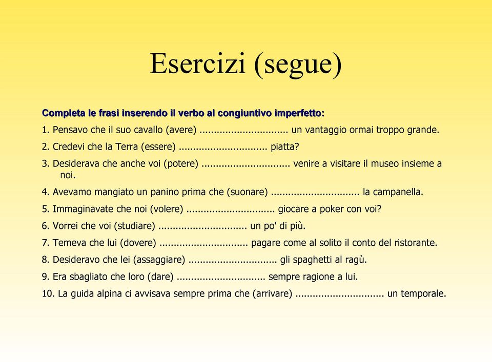 Immaginavate che noi (volere)... giocare a poker con voi? 6. Vorrei che voi (studiare)... un po' di più. 7. Temeva che lui (dovere)... pagare come al solito il conto del ristorante.