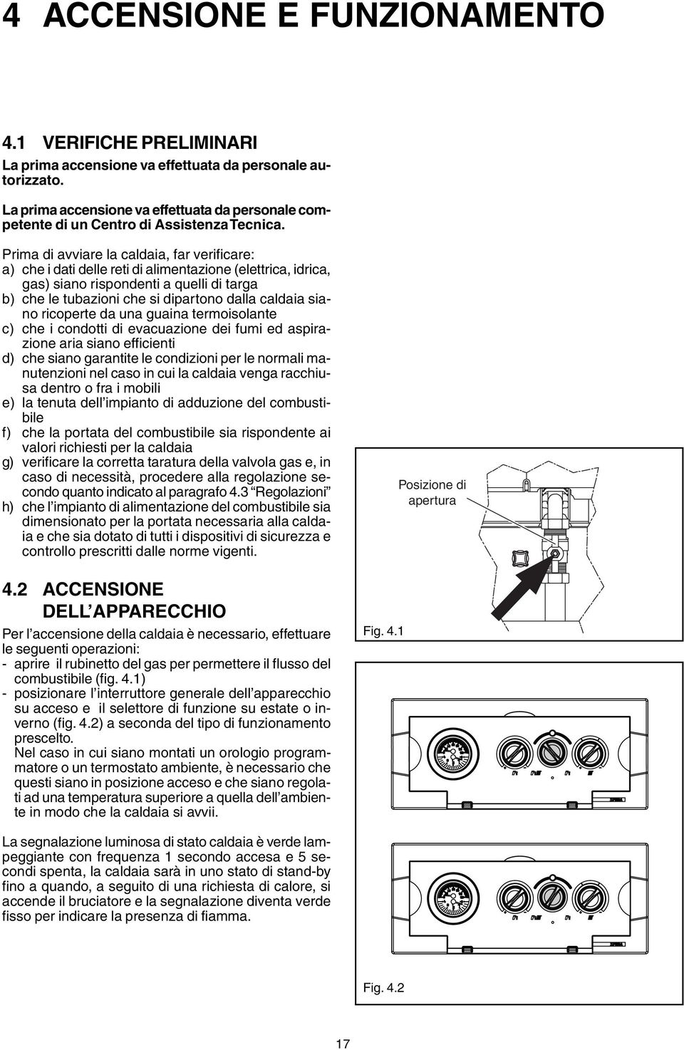 Prima di avviare la caldaia, far verificare: a) che i dati delle reti di alimentazione (elettrica, idrica, gas) siano rispondenti a quelli di targa b) che le tubazioni che si dipartono dalla caldaia