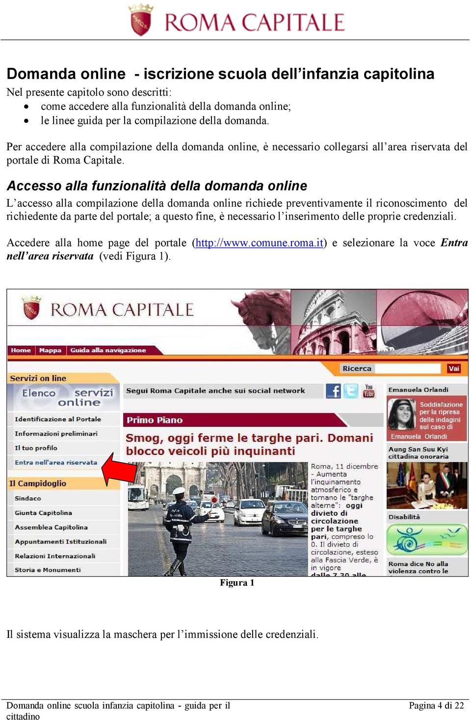 Accesso alla funzionalità della domanda online L accesso alla compilazione della domanda online richiede preventivamente il riconoscimento del richiedente da parte del portale; a questo fine, è