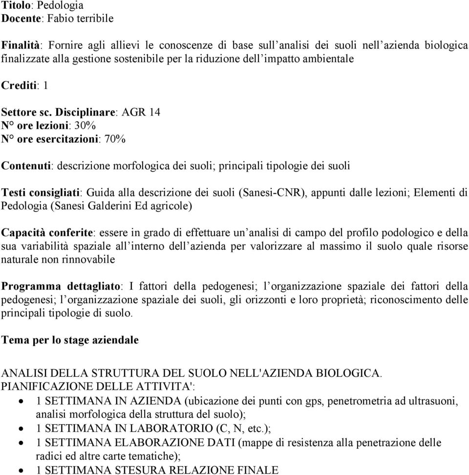 Disciplinare: AGR 14 N ore lezioni: 30% N ore esercitazioni: 70% Contenuti: descrizione morfologica dei suoli; principali tipologie dei suoli Testi consigliati: Guida alla descrizione dei suoli