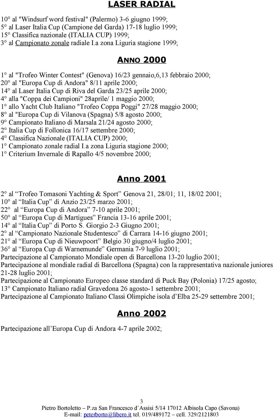 a zona Liguria stagione 1999; ANNO 2000 1 al "Trofeo Winter Contest" (Genova) 16/23 gennaio,6,13 febbraio 2000; 20 al "Europa Cup di Andora" 8/11 aprile 2000; 14 al Laser Italia Cup di Riva del Garda