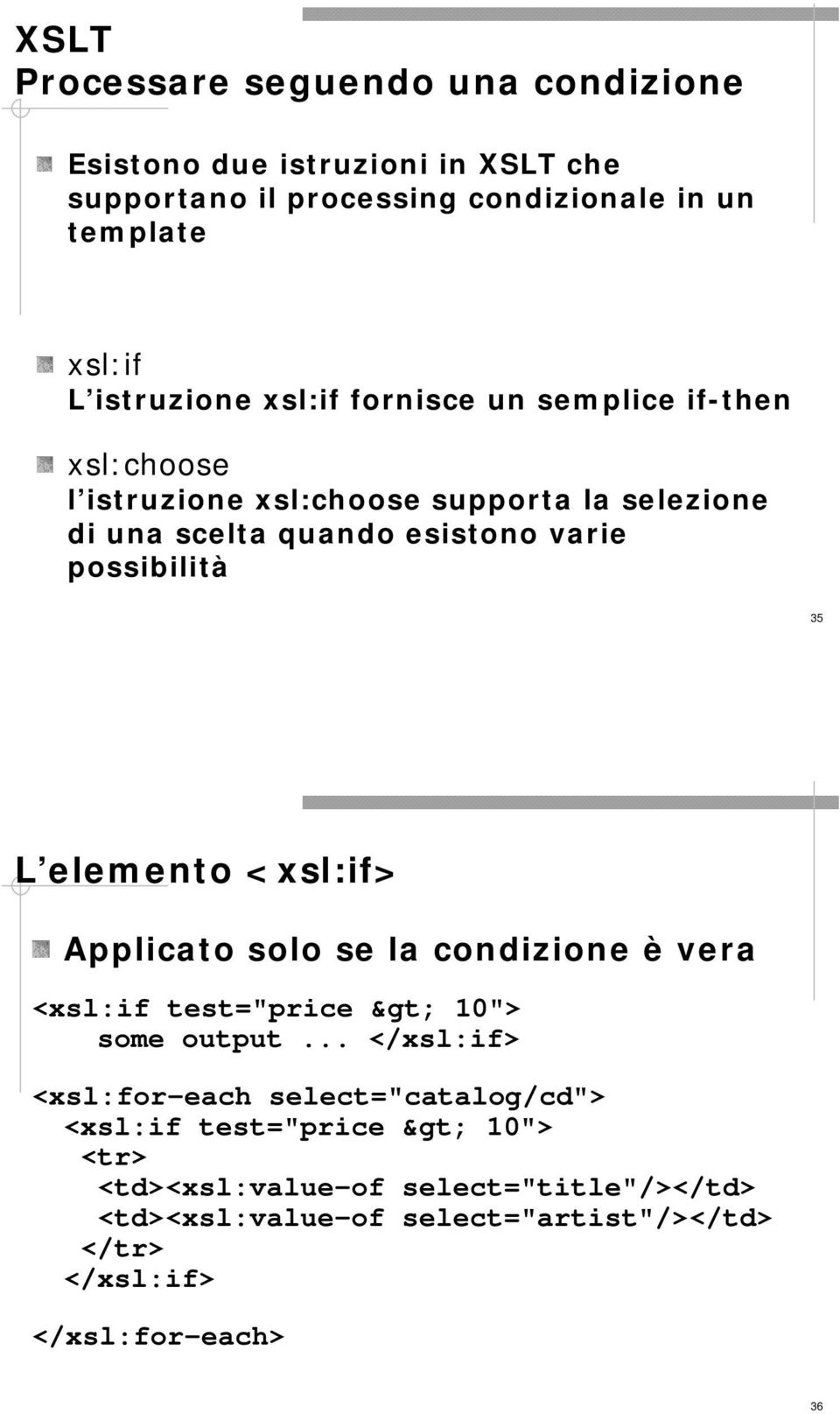 possibilità 35 L elemento <xsl:if> Applicato solo se la condizione è vera <xsl:if test="price > 10"> some output.