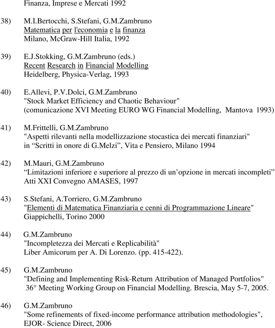 Frittelli, G.M.Zambruno "Aspetti rilevanti nella modellizzazione stocastica dei mercati finanziari" in Scritti in onore di G.Melzi, Vita e Pensiero, Milano 1994 42) M.Mauri, G.M.Zambruno Limitazioni inferiore e superiore al prezzo di un opzione in mercati incompleti Atti XXI Convegno AMASES, 1997 43) S.