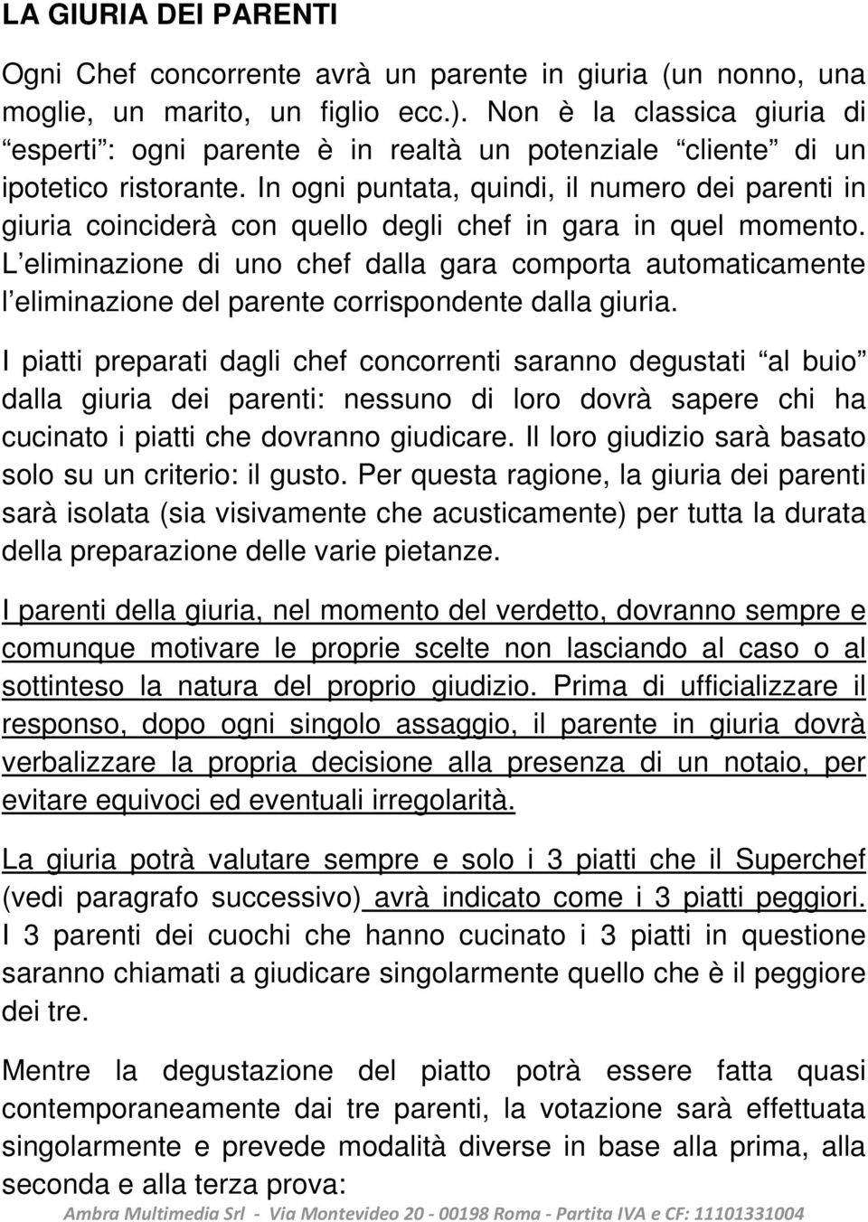 In ogni puntata, quindi, il numero dei parenti in giuria coinciderà con quello degli chef in gara in quel momento.