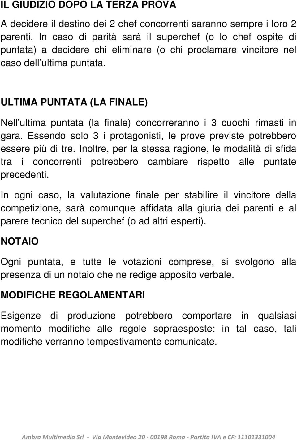 ULTIMA PUNTATA (LA FINALE) Nell ultima puntata (la finale) concorreranno i 3 cuochi rimasti in gara. Essendo solo 3 i protagonisti, le prove previste potrebbero essere più di tre.