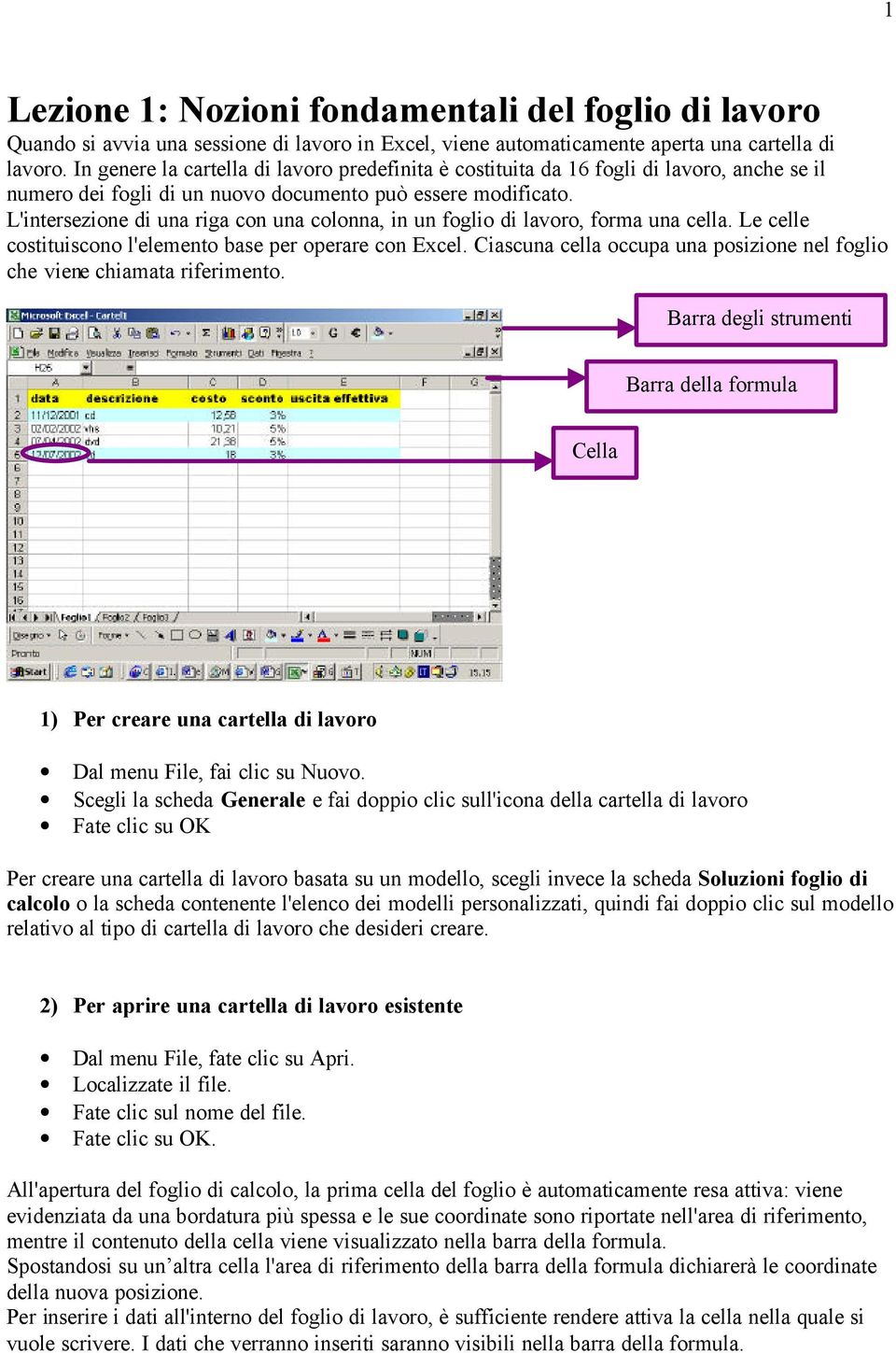 L'intersezione di una riga con una colonna, in un foglio di lavoro, forma una cella. Le celle costituiscono l'elemento base per operare con Excel.