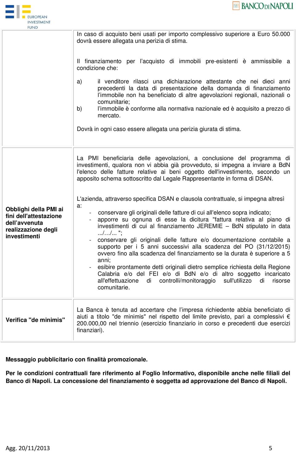 della domanda di finanziamento l immobile non ha beneficiato di altre agevolazioni regionali, nazionali o comunitarie; b) l immobile è conforme alla normativa nazionale ed è acquisito a prezzo di