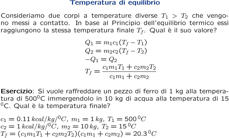 Q 1 = m 1 c 1 (T f T 1 ) Q 2 = m 2 c 2 (T f T 2 ) Q 1 = Q 2 T f = c 1m 1 T 1 + c 2 m 2 T 2 c 1 m 1 + c 2 m 2 Esercizio: Si vuole raffreddare un pezzo di ferro di 1 kg