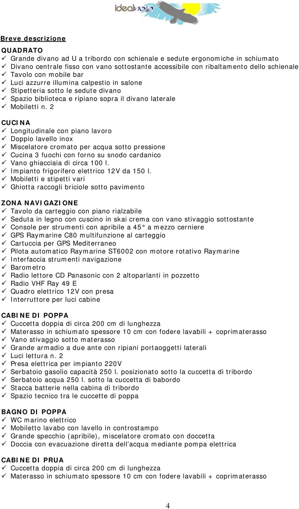 2 CUCINA Longitudinale con piano lavoro Doppio lavello inox Miscelatore cromato per acqua sotto pressione Cucina 3 fuochi con forno su snodo cardanico Vano ghiacciaia di circa 100 l.