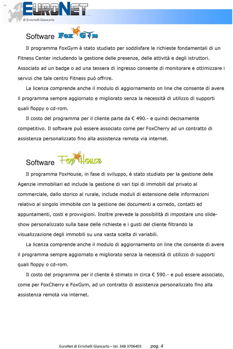 La licenza comprende anche il modulo di aggiornamento on line che consente di avere il programma sempre aggiornato e migliorato senza la necessità di utilizzo di supporti quali floppy o cd-rom.