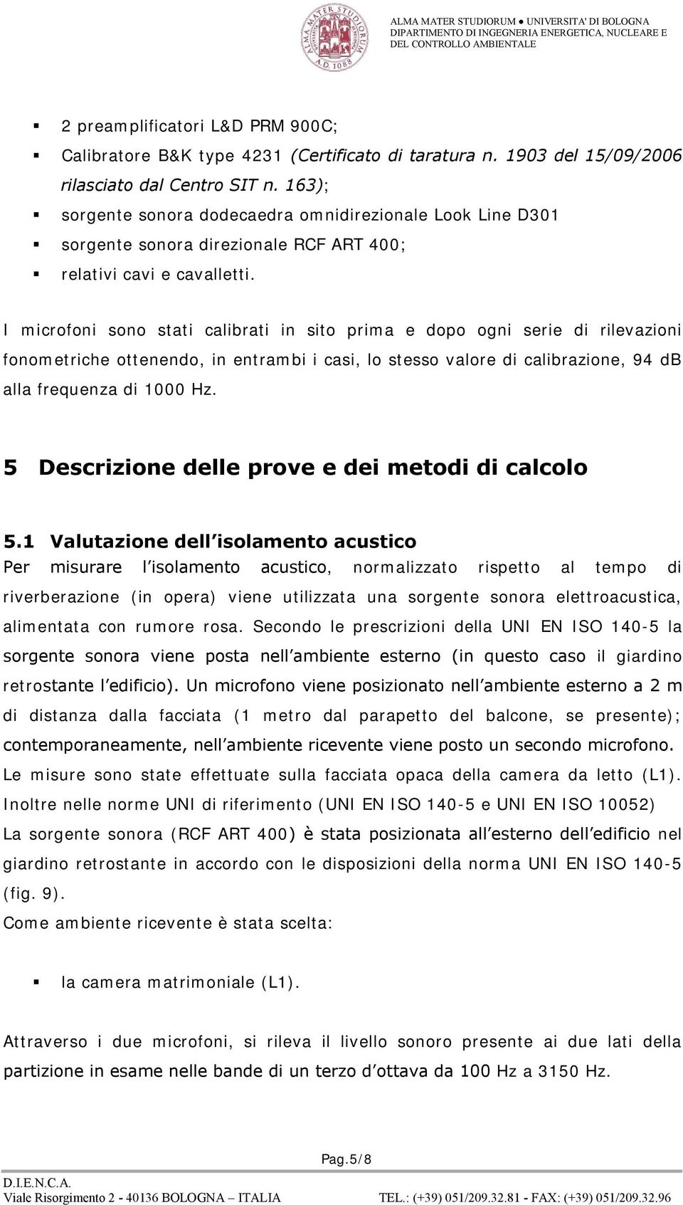 I microfoni sono stati calibrati in sito prima e dopo ogni serie di rilevazioni fonometriche ottenendo, in entrambi i casi, lo stesso valore di calibrazione, 94 db alla frequenza di 1000 Hz.