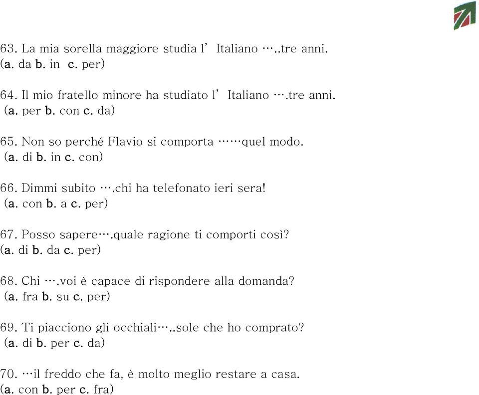 per) 67. Posso sapere.quale ragione ti comporti così? (a. di b. da c. per) 68. Chi.voi è capace di rispondere alla domanda? (a. fra b. su c.