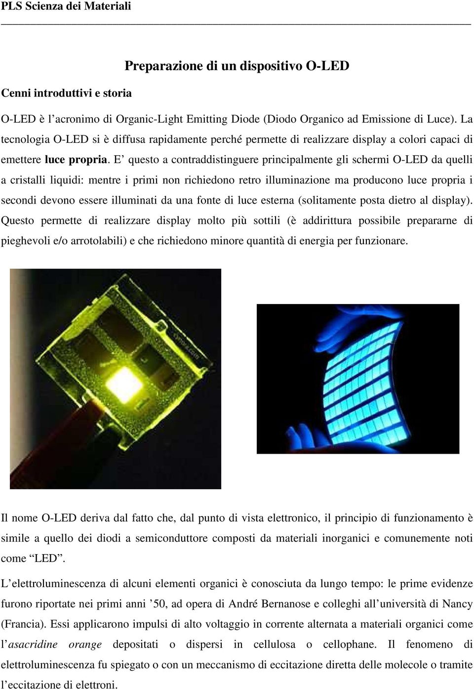 E questo a contraddistinguere principalmente gli schermi O-LED da quelli a cristalli liquidi: mentre i primi non richiedono retro illuminazione ma producono luce propria i secondi devono essere