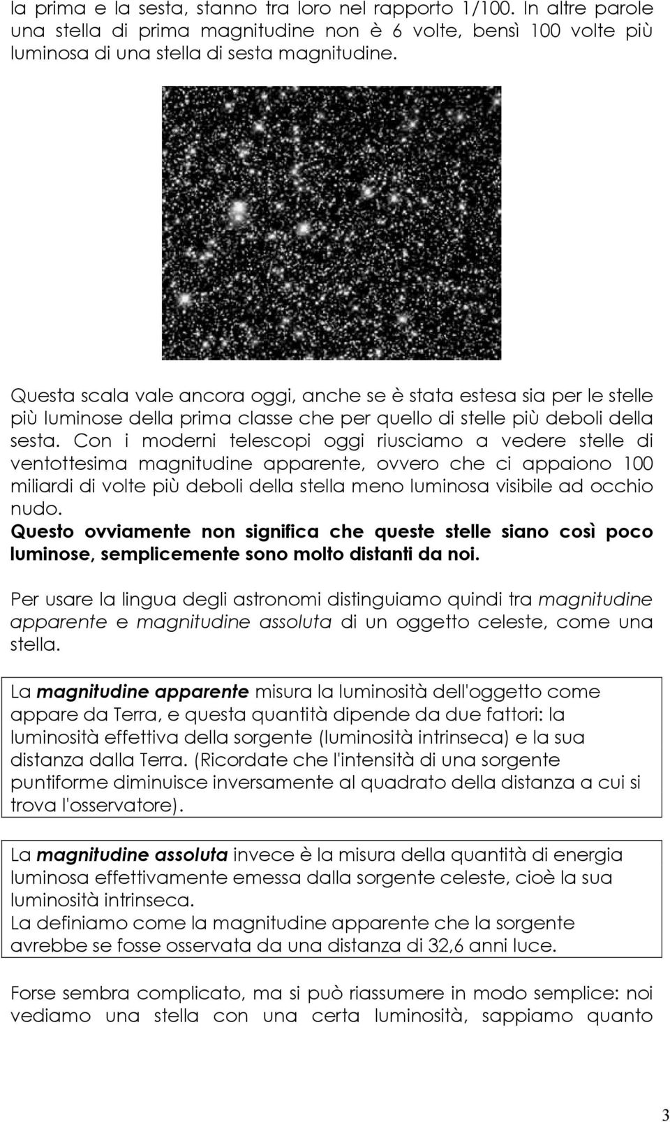 Con i moderni telescopi oggi riusciamo a vedere stelle di ventottesima magnitudine apparente, ovvero che ci appaiono 100 miliardi di volte più deboli della stella meno luminosa visibile ad occhio