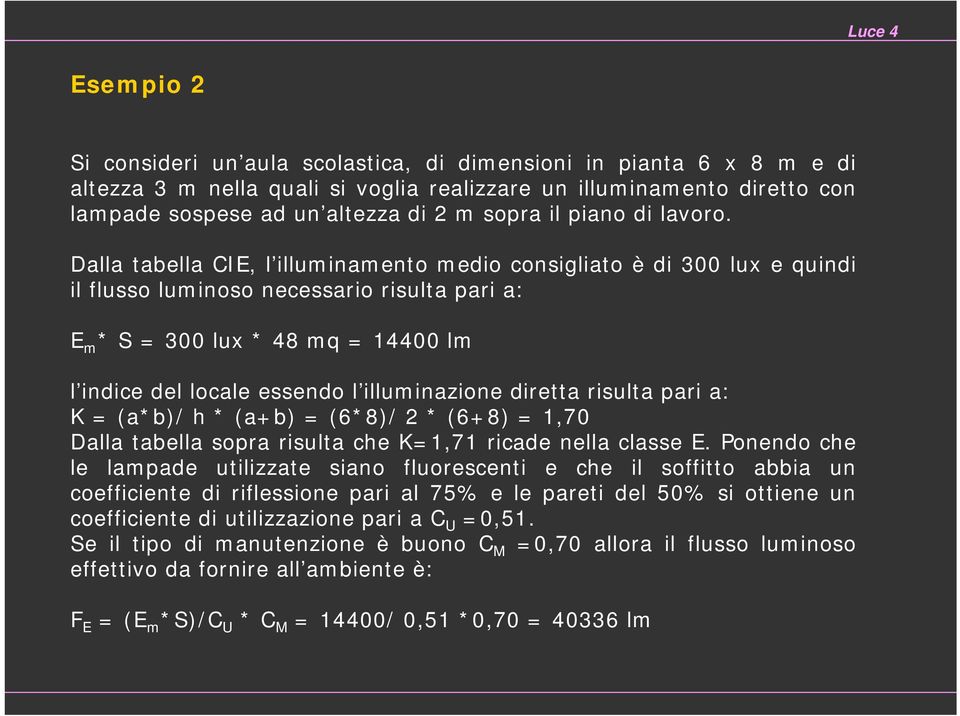 Dalla tabella CIE, l illuminamento medio consigliato è di 300 lux e quindi il flusso luminoso necessario risulta pari a: E m * S = 300 lux * 48 mq = 14400 lm l indice del locale essendo l