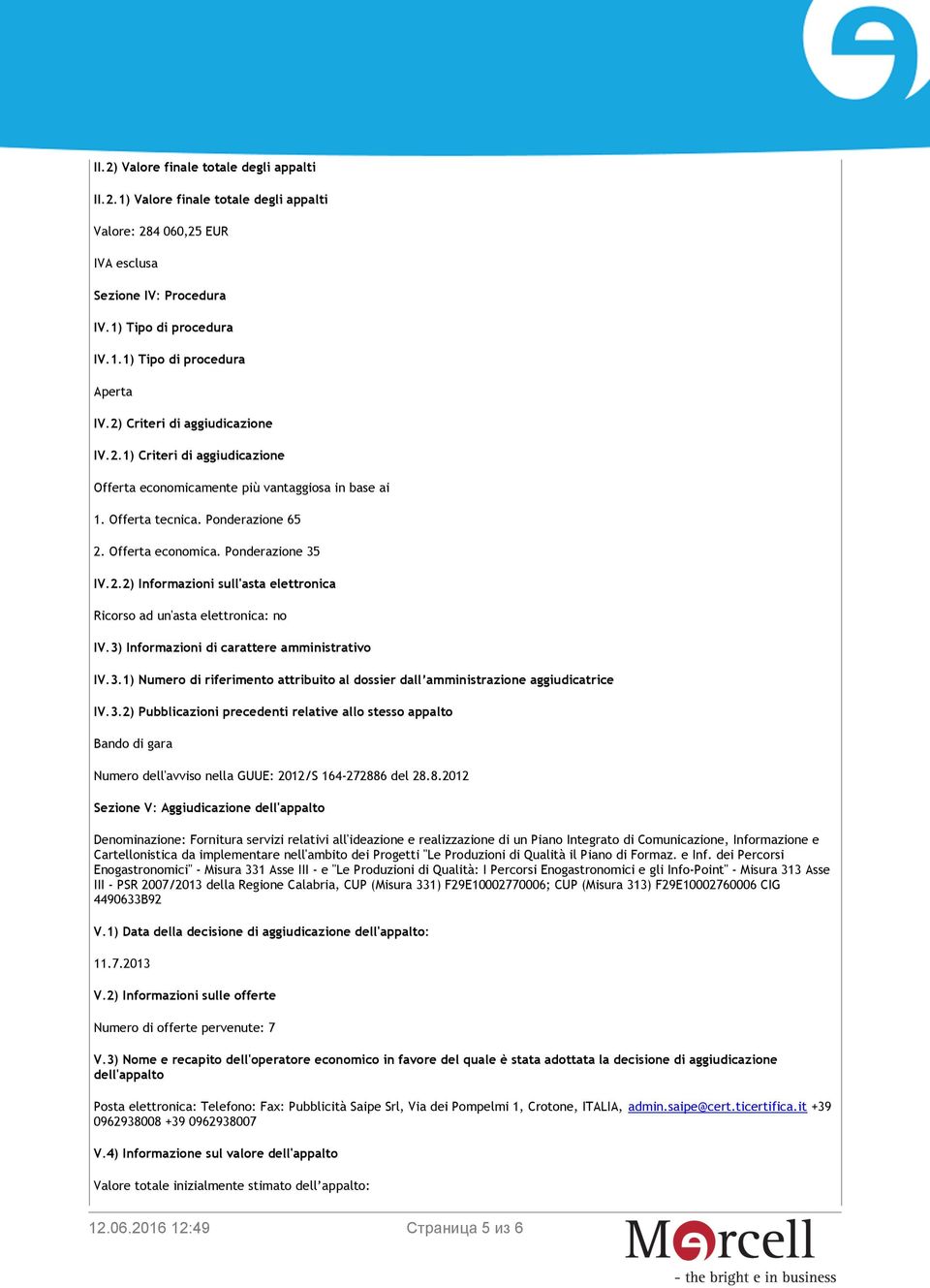 3) Informazioni di carattere amministrativo IV.3.1) Numero di riferimento attribuito al dossier dall amministrazione aggiudicatrice IV.3.2) Pubblicazioni precedenti relative allo stesso appalto Bando di gara Numero dell'avviso nella GUUE: 2012/S 164-272886 del 28.