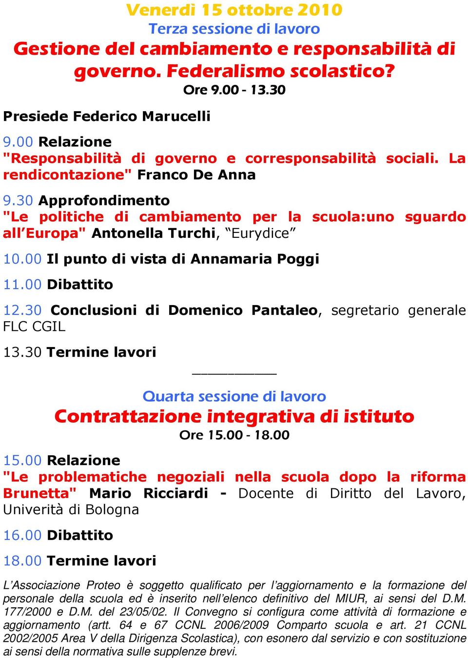 30 Approfondimento "Le politiche di cambiamento per la scuola:uno sguardo all Europa" Antonella Turchi, Eurydice 10.00 Il punto di vista di Annamaria Poggi 11.00 Dibattito 12.