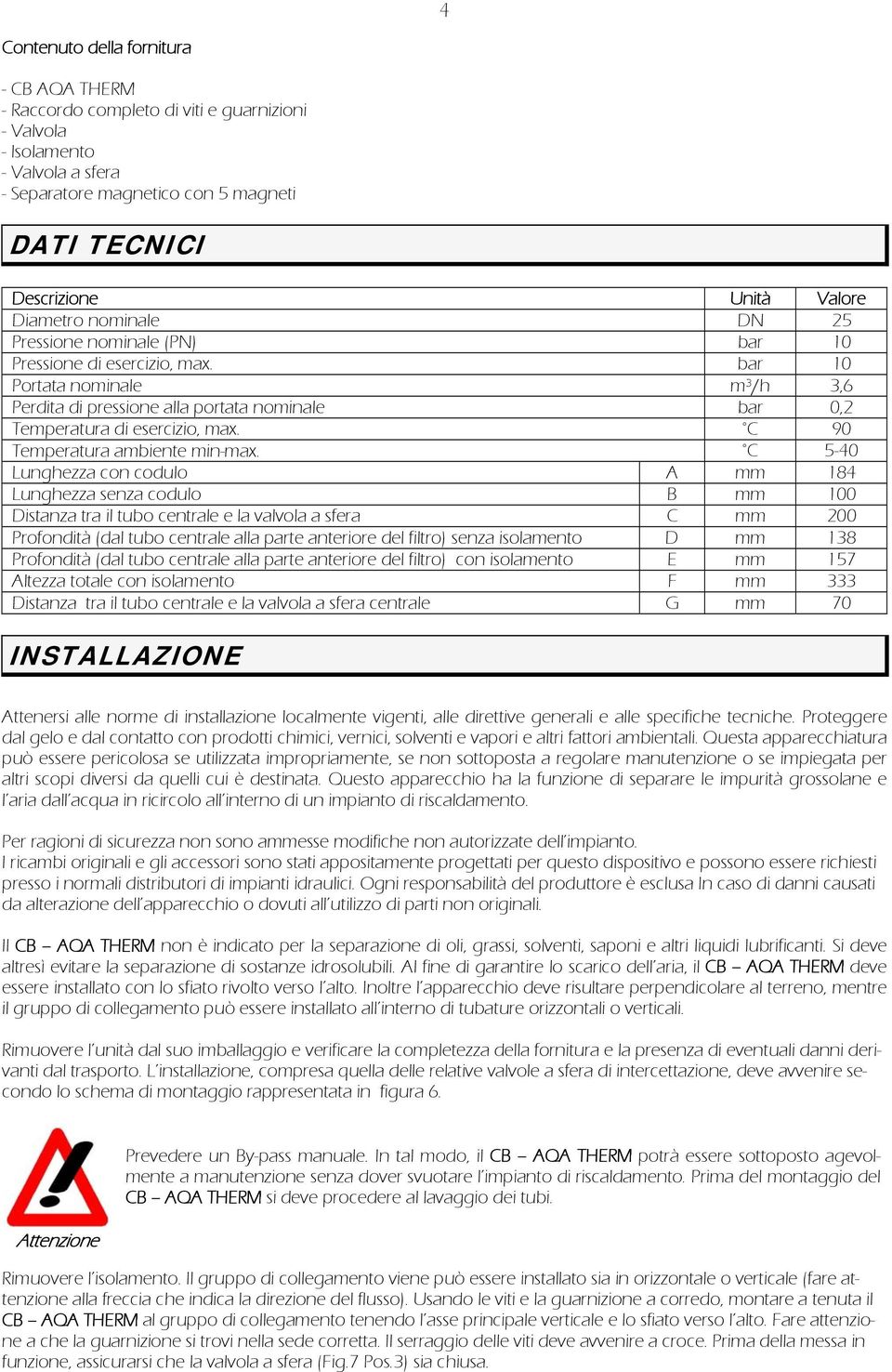 bar 10 Portata nominale m³/h 3,6 Perdita di pressione alla portata nominale bar 0,2 Temperatura di esercizio, max. C 90 Temperatura ambiente min-max.