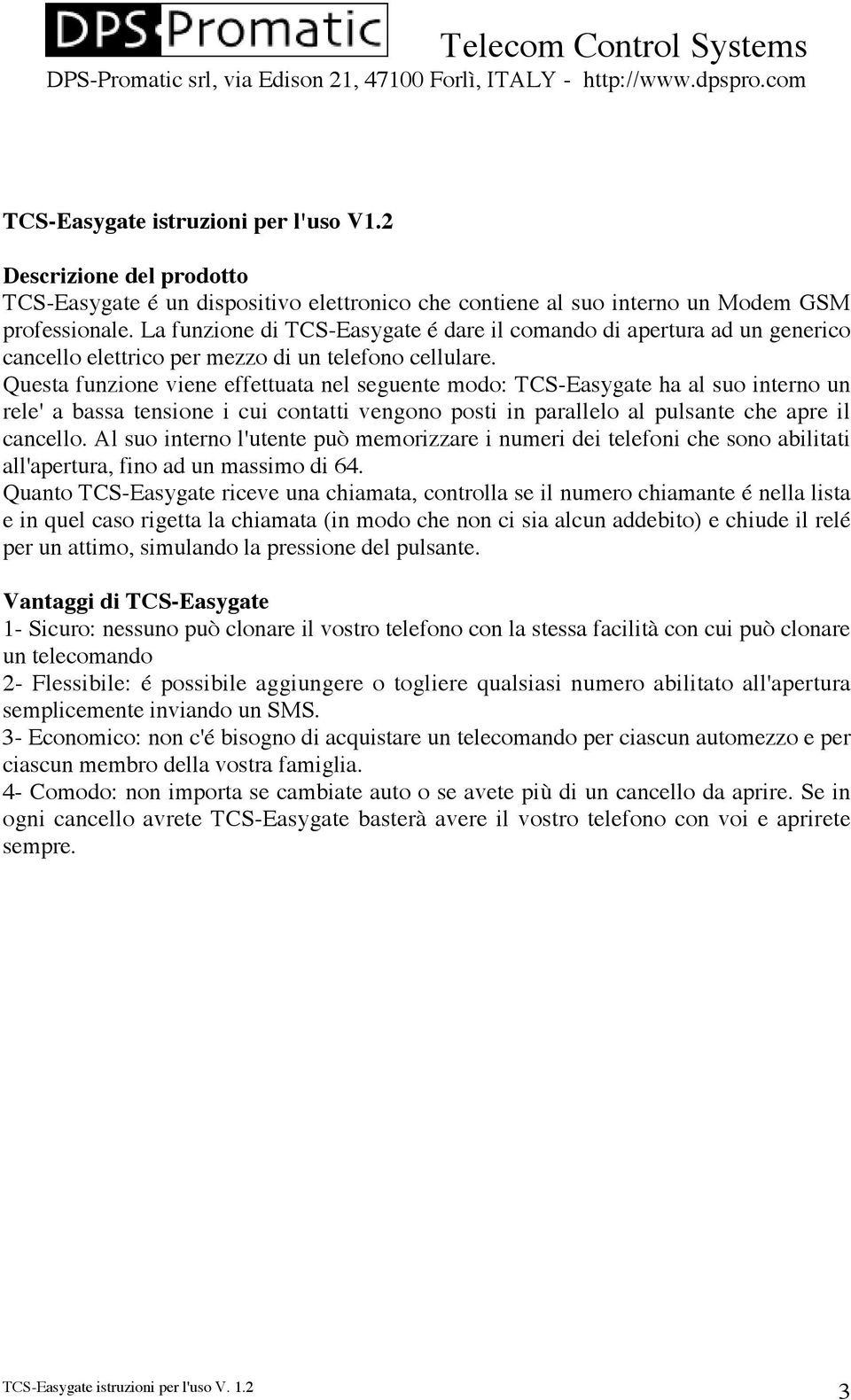 Questa funzione viene effettuata nel seguente modo: TCS-Easygate ha al suo interno un rele' a bassa tensione i cui contatti vengono posti in parallelo al pulsante che apre il cancello.